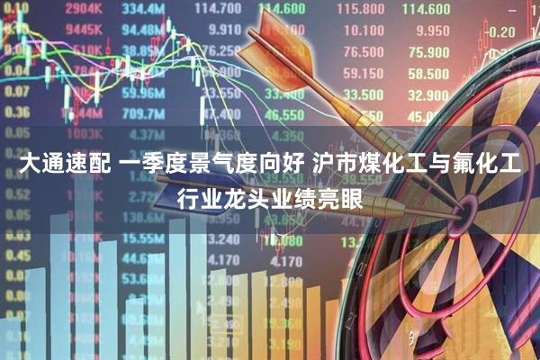 大通速配 一季度景气度向好 沪市煤化工与氟化工行业龙头业绩亮眼