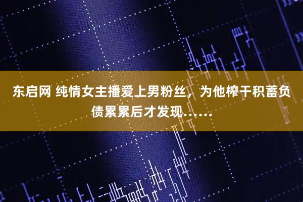 东启网 纯情女主播爱上男粉丝，为他榨干积蓄负债累累后才发现……